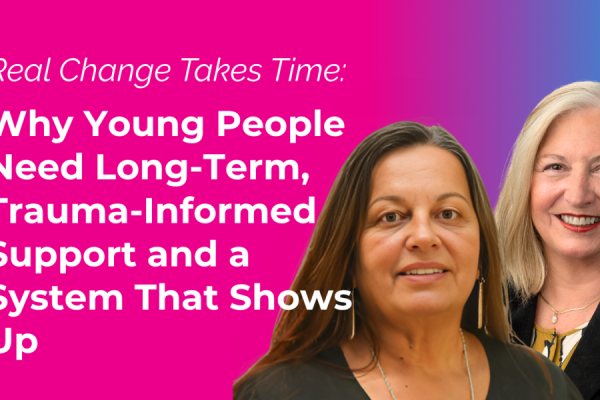 Real Change Takes Time: Why Young People Need Long-Term, Trauma-Informed Support and a System That Shows Up Image